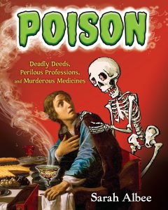 Poison: Deadly Deeds, Perilous Professions, and Murderous Medicines Sarah Albee