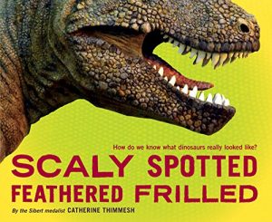 Scaly Spotted Feathered Frilled: How do we know what dinosaurs really looked like Catherine Thimmesh